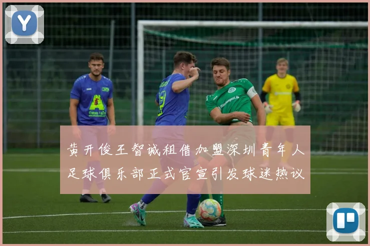 黄开俊王智诚租借加盟深圳青年人足球俱乐部正式官宣引发球迷热议