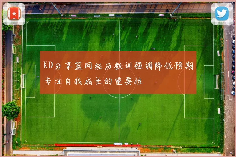KD分享篮网经历教训强调降低预期专注自我成长的重要性