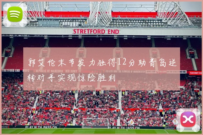 郭艾伦末节发力独得12分助青岛逆转对手实现惊险胜利