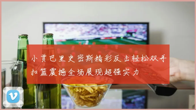 小贾巴里史密斯精彩反击轻松双手扣篮震撼全场展现超强实力