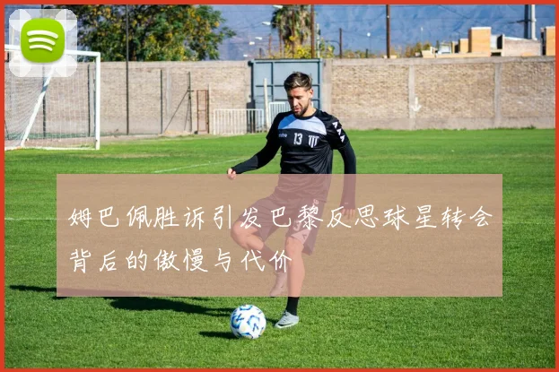 姆巴佩胜诉引发巴黎反思球星转会背后的傲慢与代价