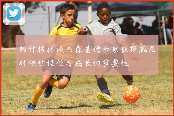 约什格林谈杰森基德和助教斯威尼对他的信任与成长的重要性