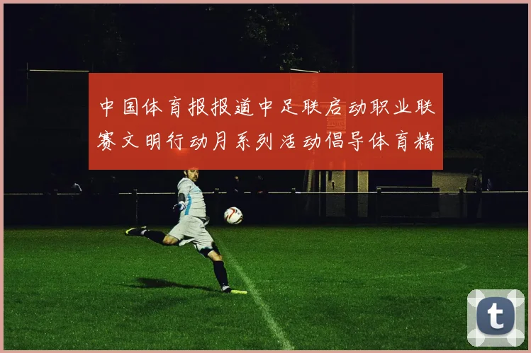 中国体育报报道中足联启动职业联赛文明行动月系列活动倡导体育精神与文明风尚