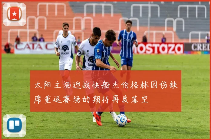 太阳主场迎战快船杰伦格林因伤缺席重返赛场的期待再度落空