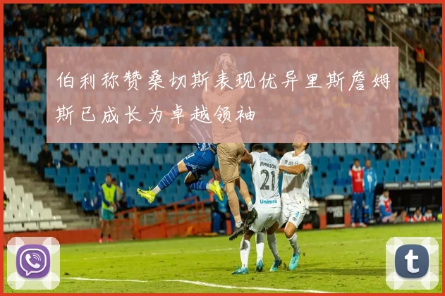 伯利称赞桑切斯表现优异里斯詹姆斯已成长为卓越领袖