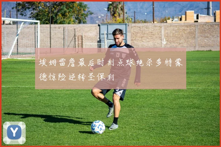 埃姆雷詹最后时刻点球绝杀多特蒙德惊险逆转圣保利
