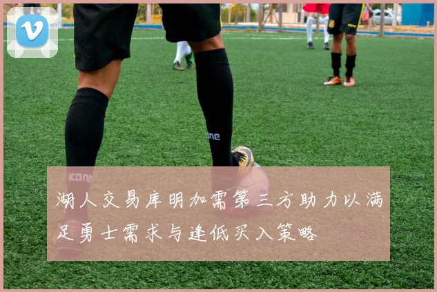 湖人交易库明加需第三方助力以满足勇士需求与逢低买入策略