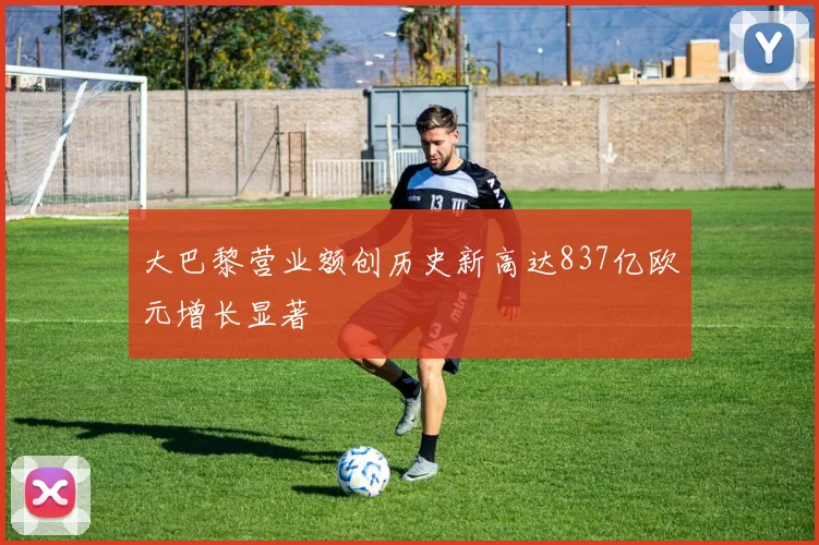 大巴黎营业额创历史新高达837亿欧元增长显著