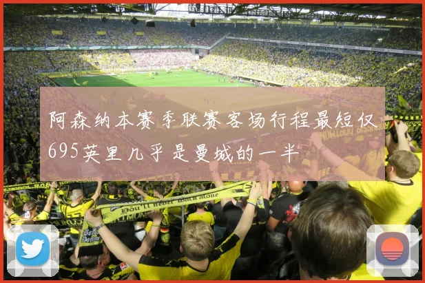 阿森纳本赛季联赛客场行程最短仅695英里几乎是曼城的一半