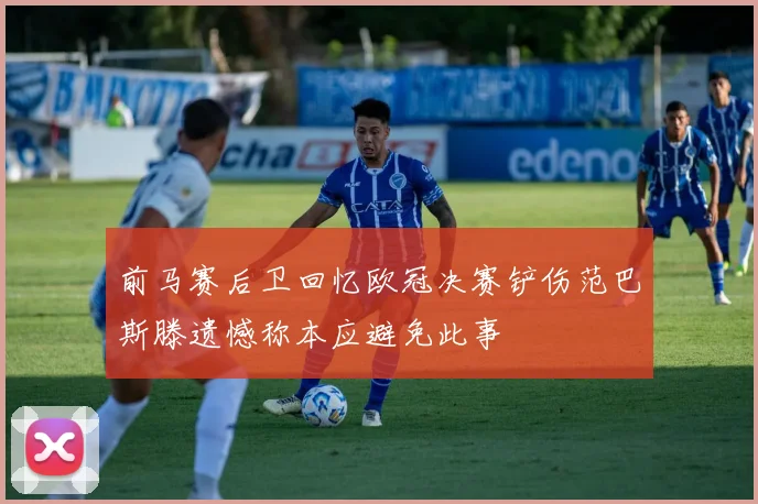 前马赛后卫回忆欧冠决赛铲伤范巴斯滕遗憾称本应避免此事