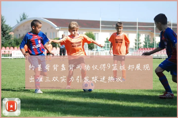 约基奇背靠背两场仅得9篮板却展现出准三双实力引发球迷热议