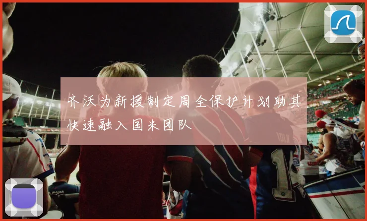 齐沃为新援制定周全保护计划助其快速融入国米团队