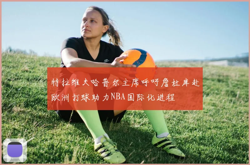 特拉维夫哈普尔主席呼吁詹杜库赴欧洲打球助力NBA国际化进程