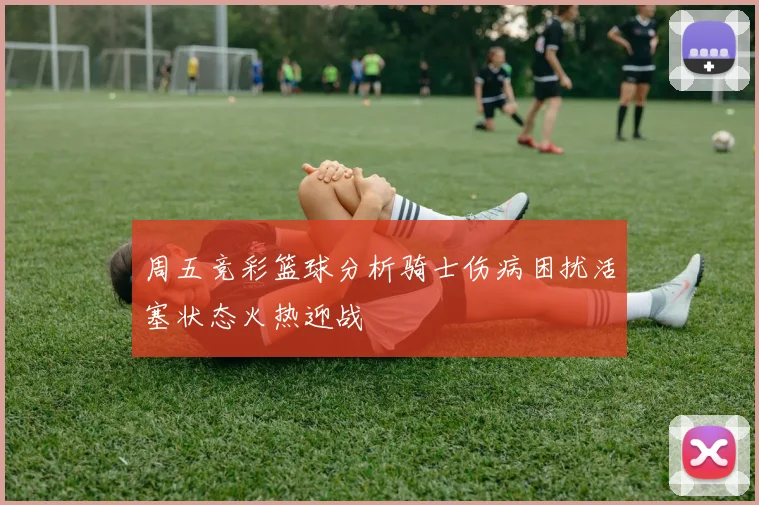 周五竞彩篮球分析骑士伤病困扰活塞状态火热迎战