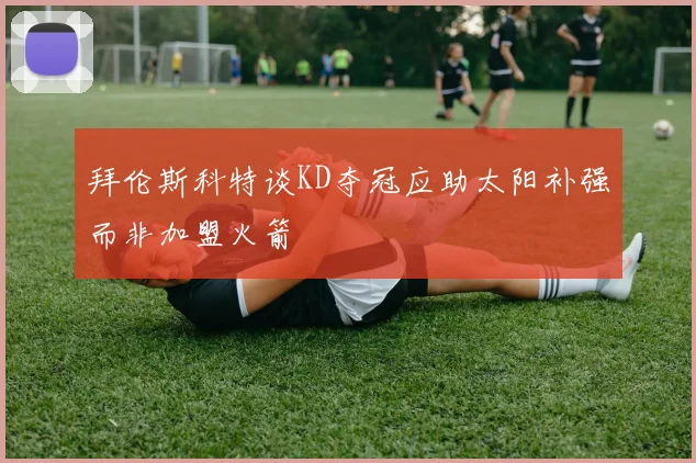 拜伦斯科特谈KD夺冠应助太阳补强而非加盟火箭