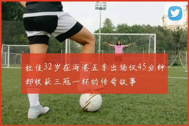杜佳32岁在海港五季出场仅45分钟却收获三冠一杯的传奇故事