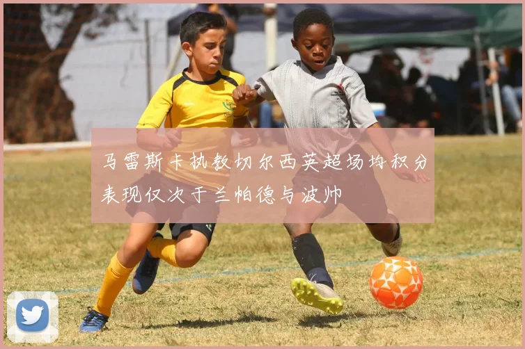 马雷斯卡执教切尔西英超场均积分表现仅次于兰帕德与波帅