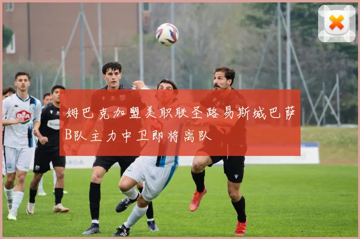 姆巴克加盟美职联圣路易斯城巴萨B队主力中卫即将离队