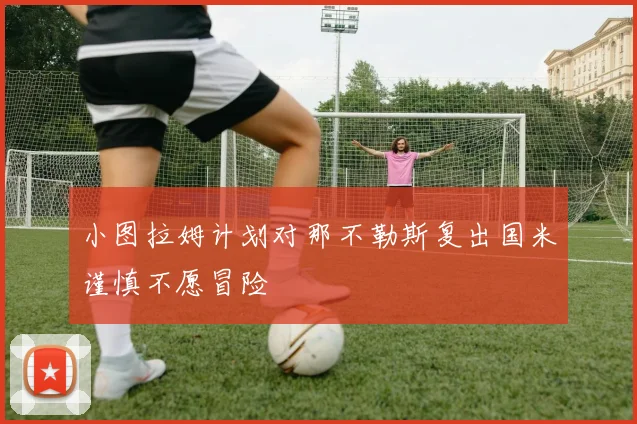 小图拉姆计划对那不勒斯复出国米谨慎不愿冒险