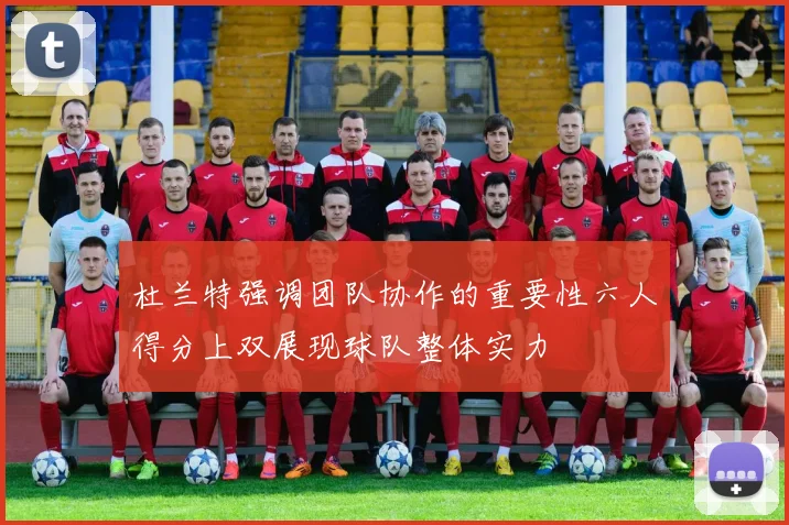 杜兰特强调团队协作的重要性六人得分上双展现球队整体实力