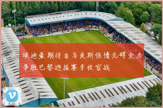 埃迪豪期待吉马良斯伤情无碍全力争胜巴黎迎接赛季收官战