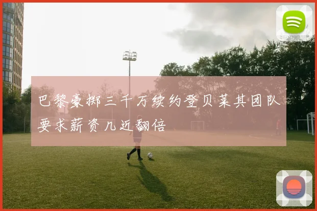 巴黎豪掷三千万续约登贝莱其团队要求薪资几近翻倍