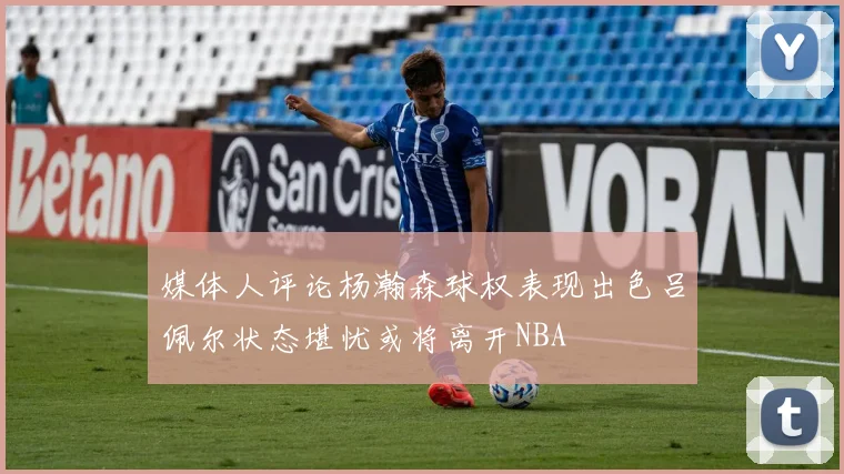 媒体人评论杨瀚森球权表现出色吕佩尔状态堪忧或将离开NBA