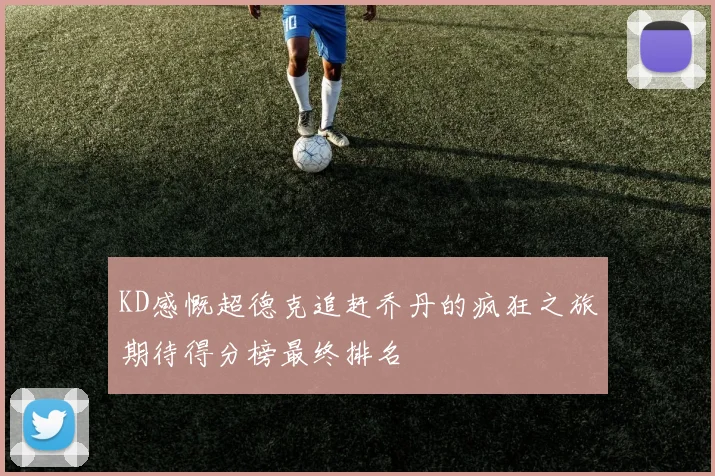 KD感慨超德克追赶乔丹的疯狂之旅期待得分榜最终排名