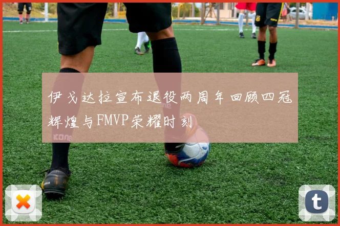 伊戈达拉宣布退役两周年回顾四冠辉煌与FMVP荣耀时刻