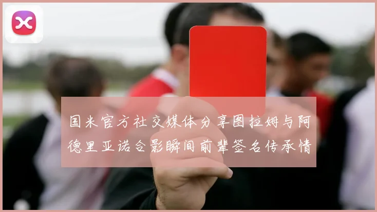 国米官方社交媒体分享图拉姆与阿德里亚诺合影瞬间前辈签名传承情怀