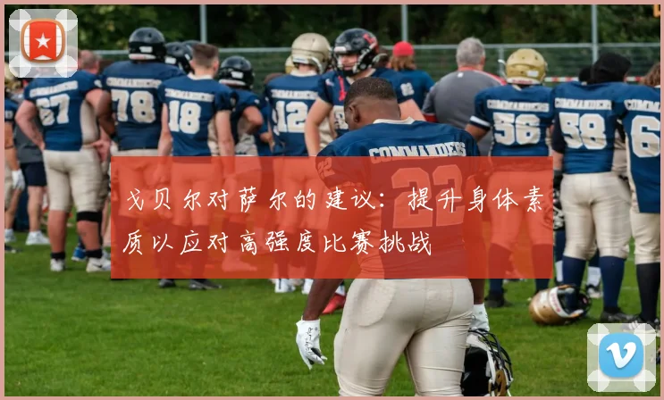 戈贝尔对萨尔的建议：提升身体素质以应对高强度比赛挑战