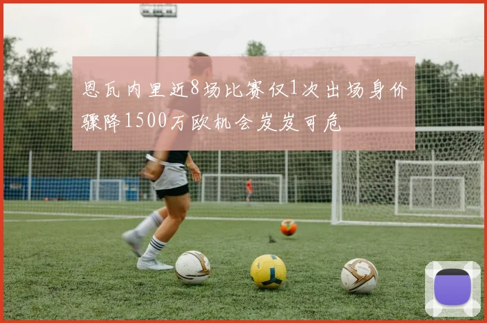 恩瓦内里近8场比赛仅1次出场身价骤降1500万欧机会岌岌可危