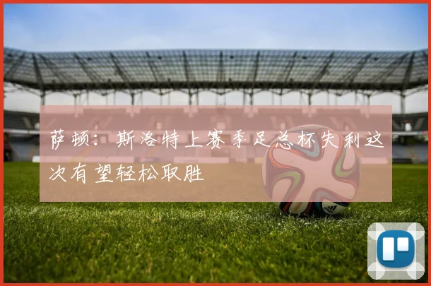 萨顿：斯洛特上赛季足总杯失利这次有望轻松取胜