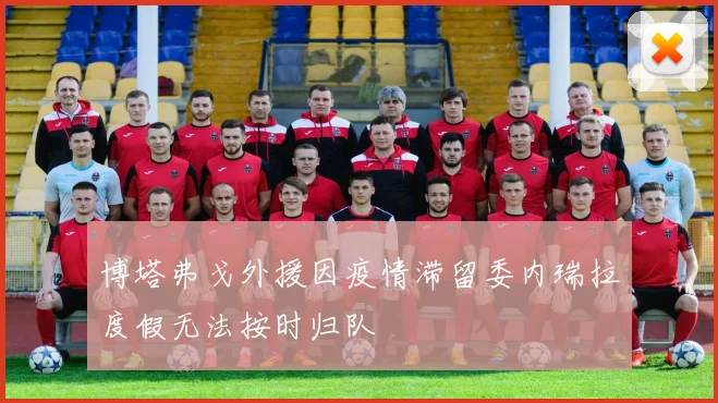 博塔弗戈外援因疫情滞留委内瑞拉度假无法按时归队