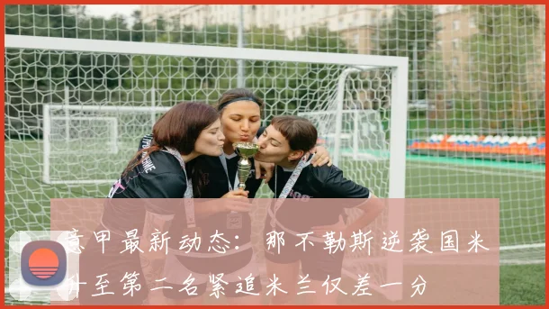 意甲最新动态：那不勒斯逆袭国米升至第二名紧追米兰仅差一分