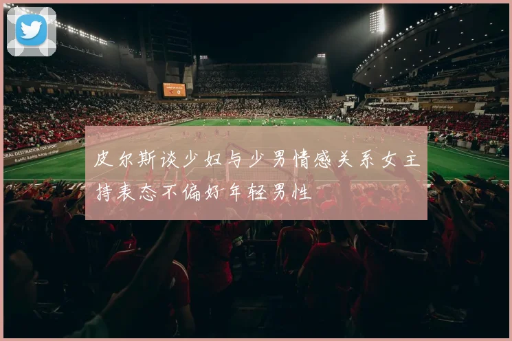 皮尔斯谈少妇与少男情感关系女主持表态不偏好年轻男性