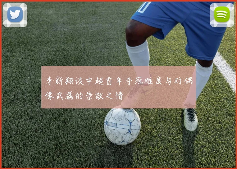 李新翔谈中超首年夺冠难度与对偶像武磊的崇敬之情
