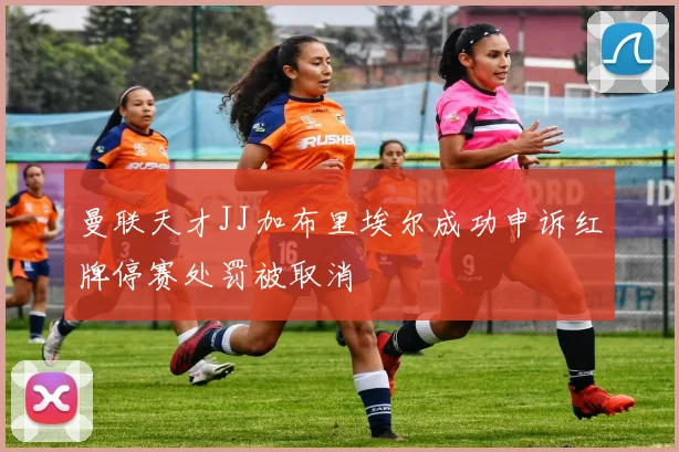 曼联天才JJ加布里埃尔成功申诉红牌停赛处罚被取消