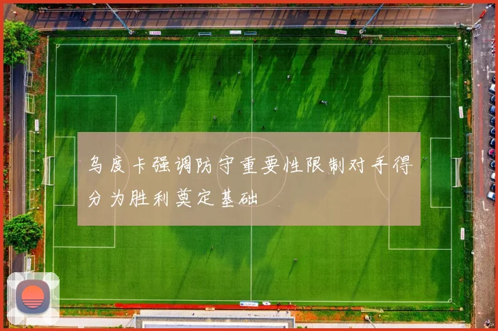 乌度卡强调防守重要性限制对手得分为胜利奠定基础