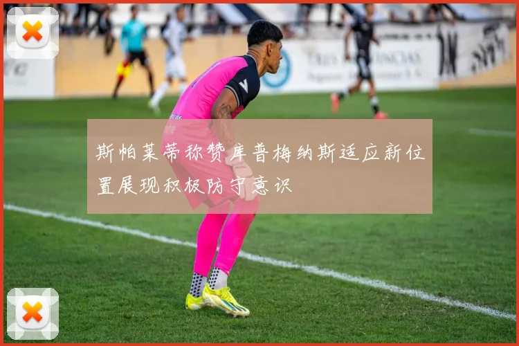 斯帕莱蒂称赞库普梅纳斯适应新位置展现积极防守意识