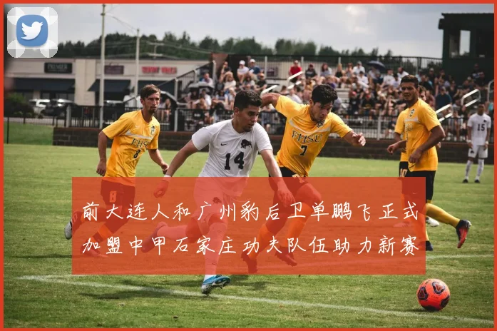 前大连人和广州豹后卫单鹏飞正式加盟中甲石家庄功夫队伍助力新赛季