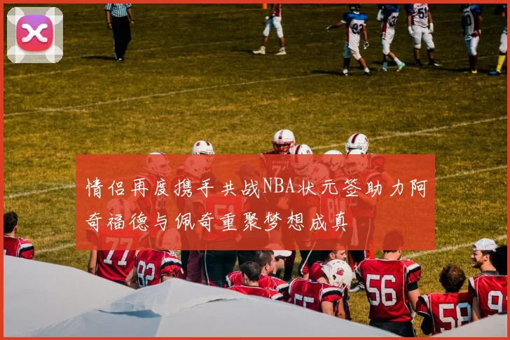 情侣再度携手共战NBA状元签助力阿奇福德与佩奇重聚梦想成真