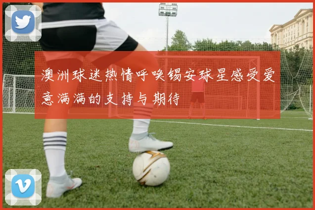 澳洲球迷热情呼唤锡安球星感受爱意满满的支持与期待
