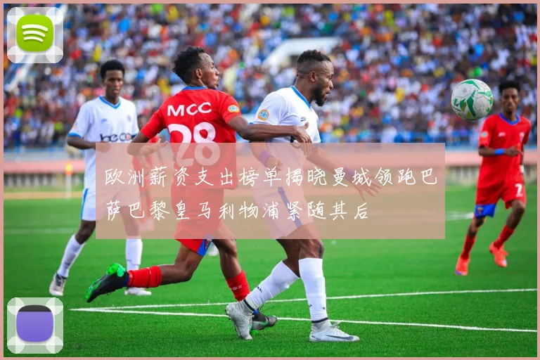 欧洲薪资支出榜单揭晓曼城领跑巴萨巴黎皇马利物浦紧随其后