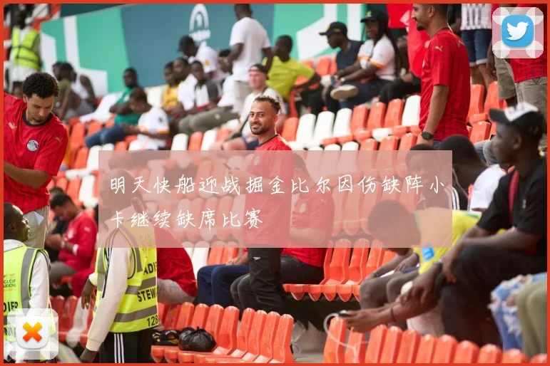 明天快船迎战掘金比尔因伤缺阵小卡继续缺席比赛