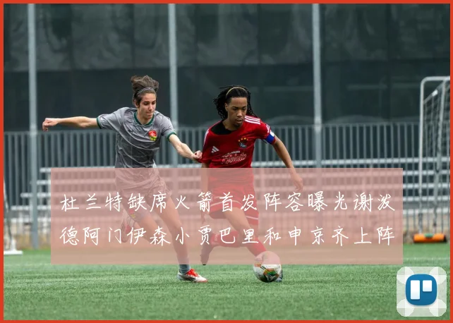 杜兰特缺席火箭首发阵容曝光谢泼德阿门伊森小贾巴里和申京齐上阵