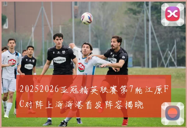 20252026亚冠精英联赛第7轮江原FC对阵上海海港首发阵容揭晓