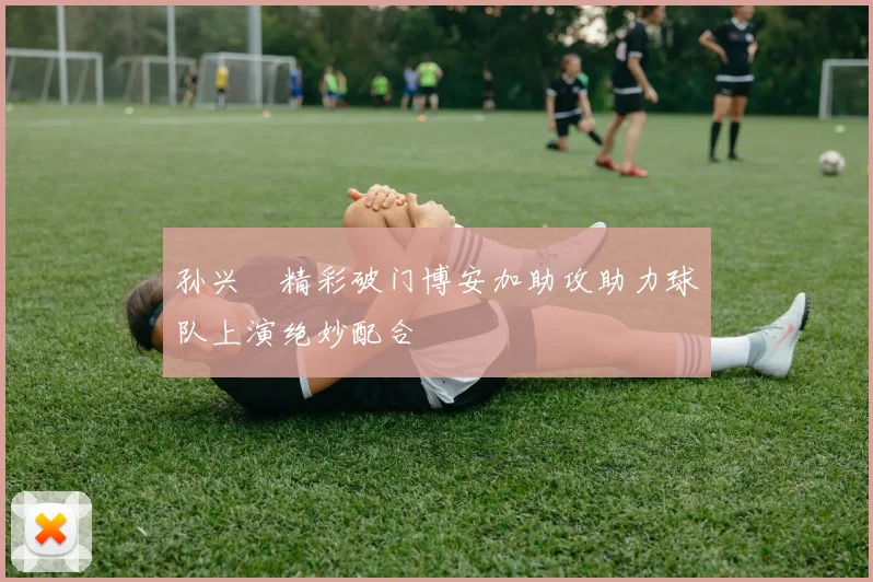 孙兴慜精彩破门博安加助攻助力球队上演绝妙配合