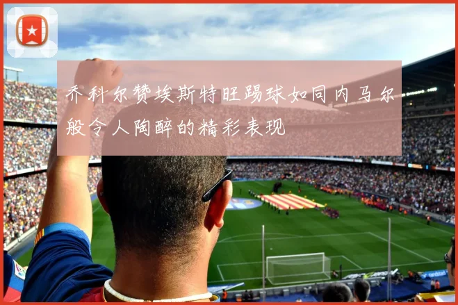 乔科尔赞埃斯特旺踢球如同内马尔般令人陶醉的精彩表现